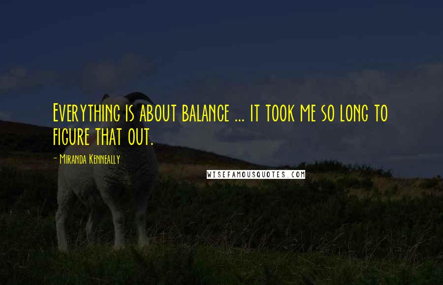 Miranda Kenneally Quotes: Everything is about balance ... it took me so long to figure that out.