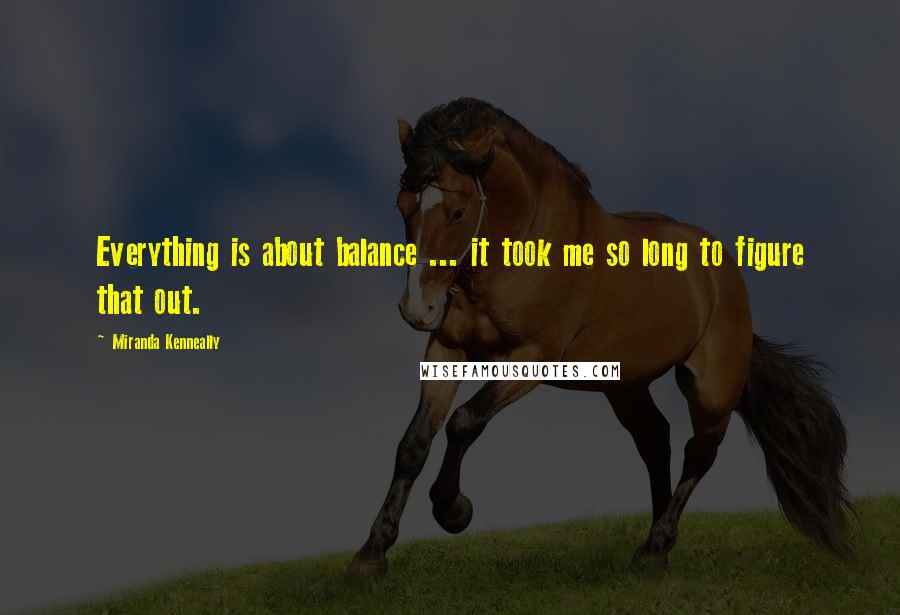 Miranda Kenneally Quotes: Everything is about balance ... it took me so long to figure that out.