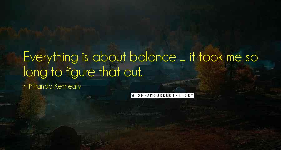 Miranda Kenneally Quotes: Everything is about balance ... it took me so long to figure that out.