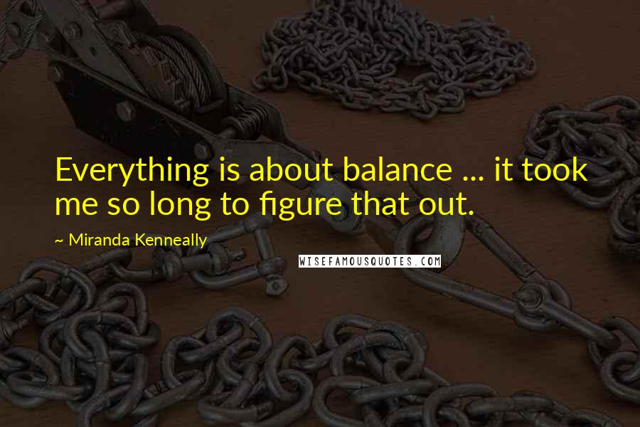 Miranda Kenneally Quotes: Everything is about balance ... it took me so long to figure that out.