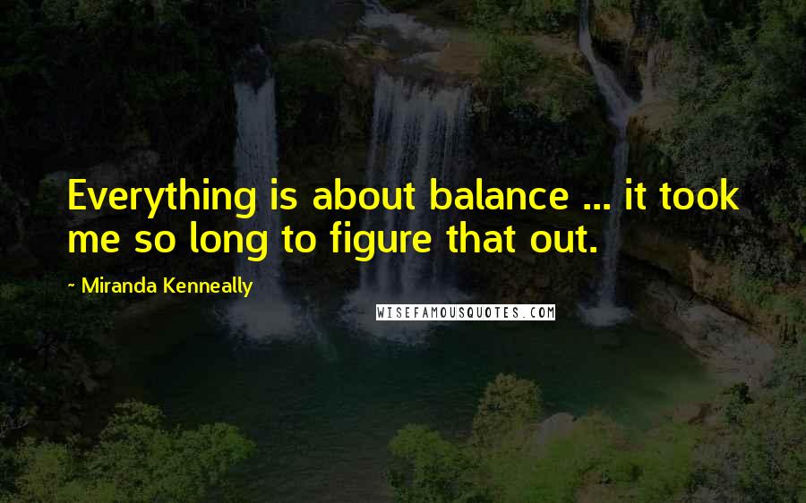 Miranda Kenneally Quotes: Everything is about balance ... it took me so long to figure that out.