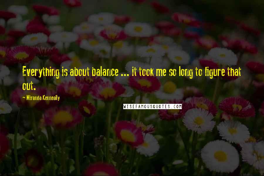 Miranda Kenneally Quotes: Everything is about balance ... it took me so long to figure that out.