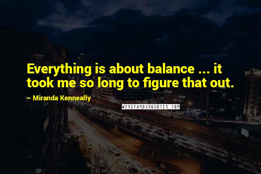 Miranda Kenneally Quotes: Everything is about balance ... it took me so long to figure that out.