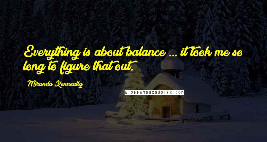 Miranda Kenneally Quotes: Everything is about balance ... it took me so long to figure that out.