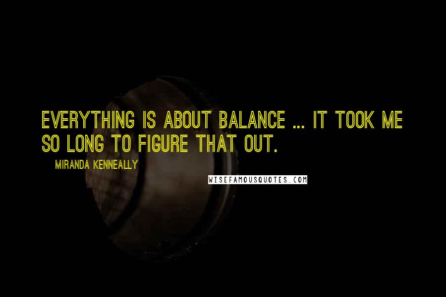 Miranda Kenneally Quotes: Everything is about balance ... it took me so long to figure that out.