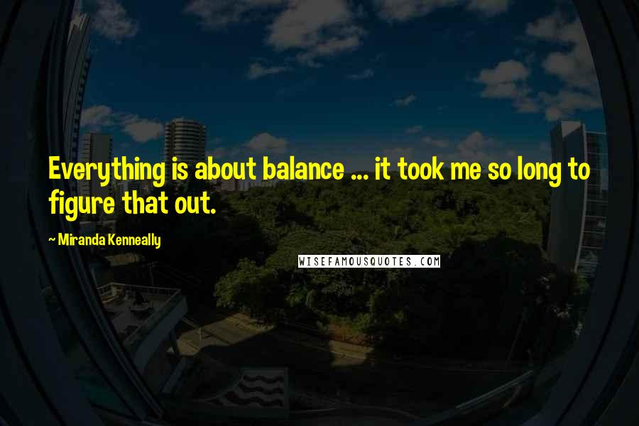 Miranda Kenneally Quotes: Everything is about balance ... it took me so long to figure that out.