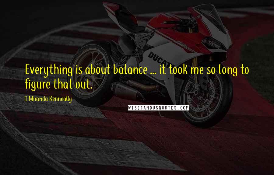 Miranda Kenneally Quotes: Everything is about balance ... it took me so long to figure that out.