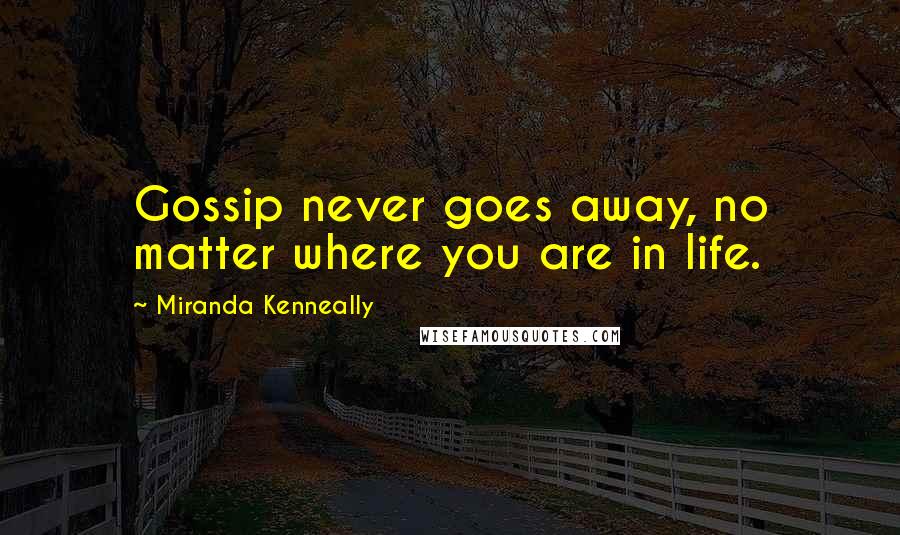 Miranda Kenneally Quotes: Gossip never goes away, no matter where you are in life.