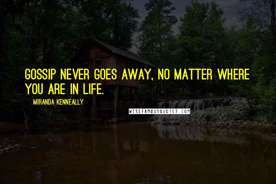 Miranda Kenneally Quotes: Gossip never goes away, no matter where you are in life.