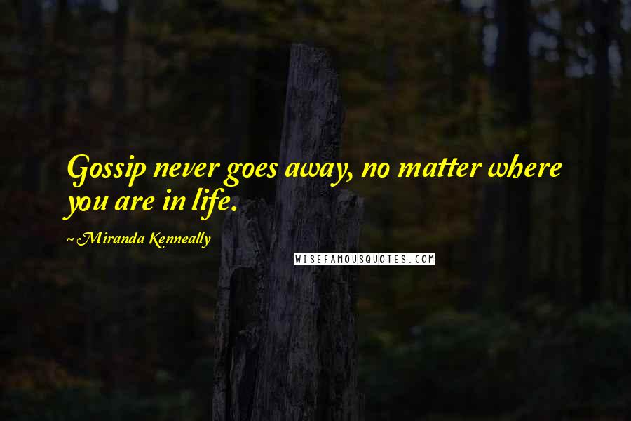 Miranda Kenneally Quotes: Gossip never goes away, no matter where you are in life.