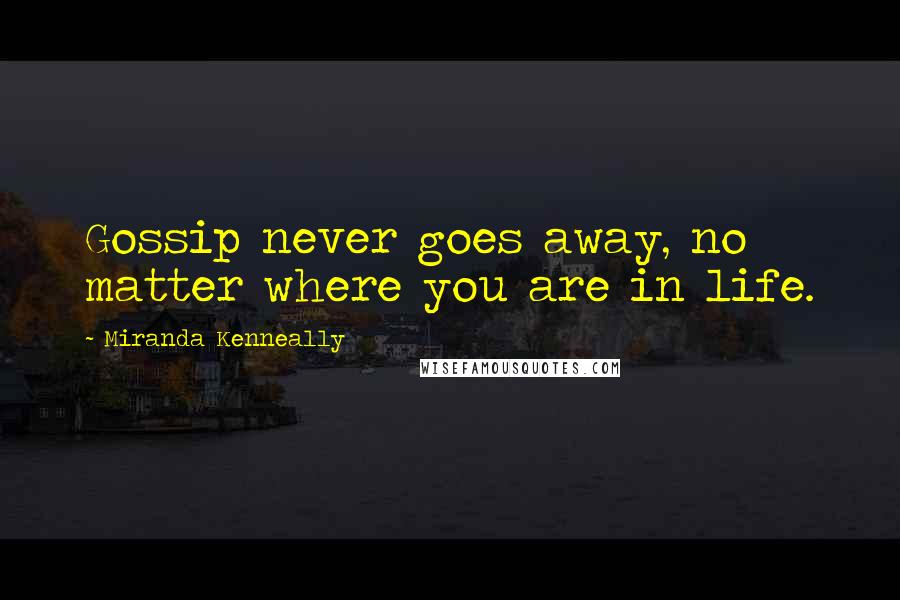 Miranda Kenneally Quotes: Gossip never goes away, no matter where you are in life.