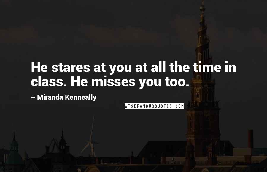 Miranda Kenneally Quotes: He stares at you at all the time in class. He misses you too.