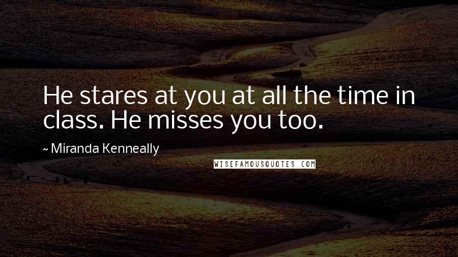 Miranda Kenneally Quotes: He stares at you at all the time in class. He misses you too.