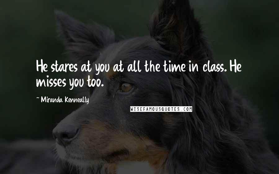 Miranda Kenneally Quotes: He stares at you at all the time in class. He misses you too.