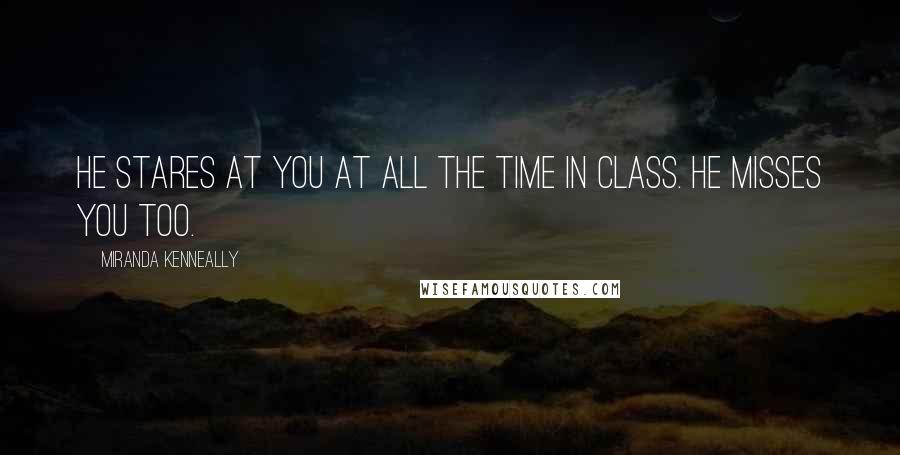 Miranda Kenneally Quotes: He stares at you at all the time in class. He misses you too.