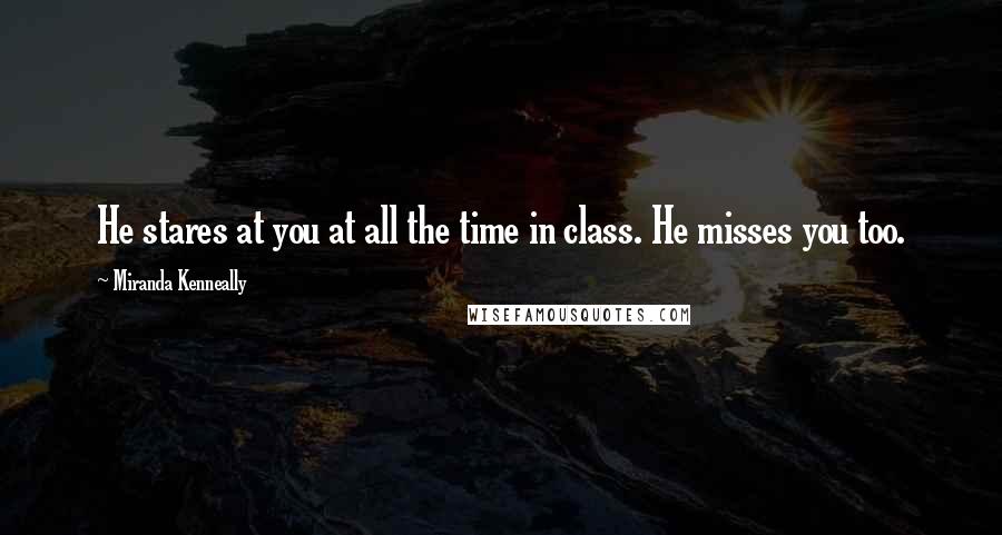 Miranda Kenneally Quotes: He stares at you at all the time in class. He misses you too.