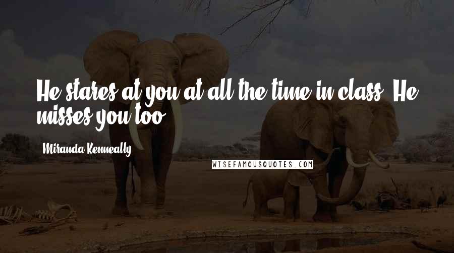 Miranda Kenneally Quotes: He stares at you at all the time in class. He misses you too.