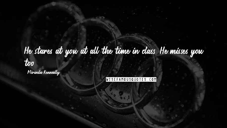 Miranda Kenneally Quotes: He stares at you at all the time in class. He misses you too.