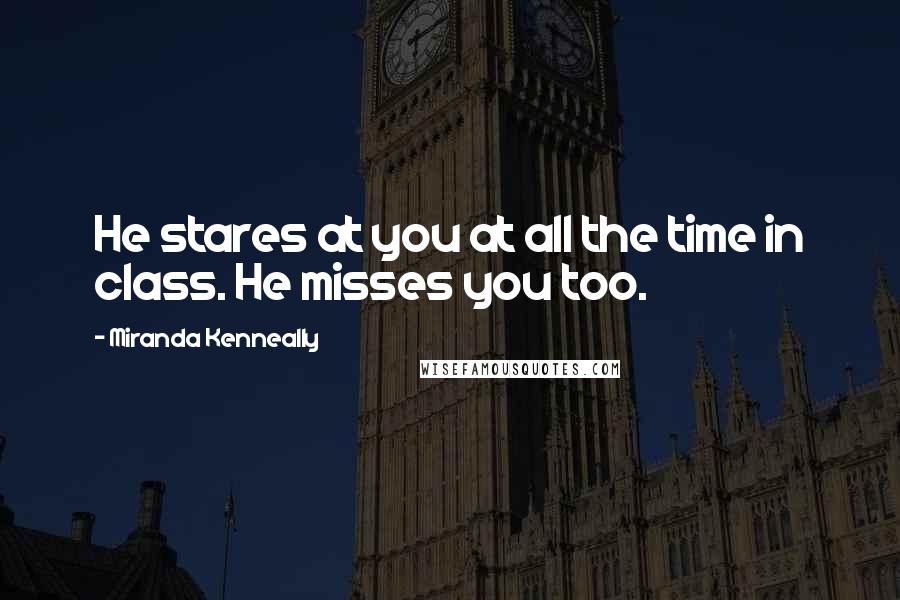 Miranda Kenneally Quotes: He stares at you at all the time in class. He misses you too.