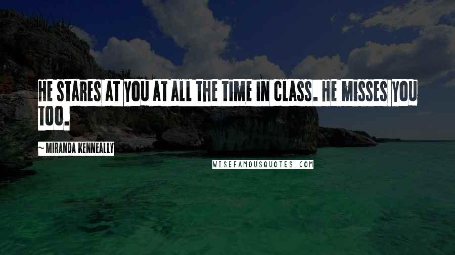 Miranda Kenneally Quotes: He stares at you at all the time in class. He misses you too.