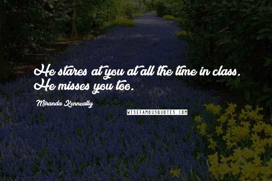 Miranda Kenneally Quotes: He stares at you at all the time in class. He misses you too.