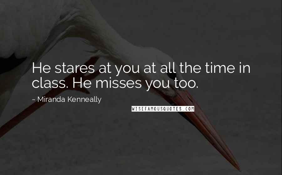 Miranda Kenneally Quotes: He stares at you at all the time in class. He misses you too.