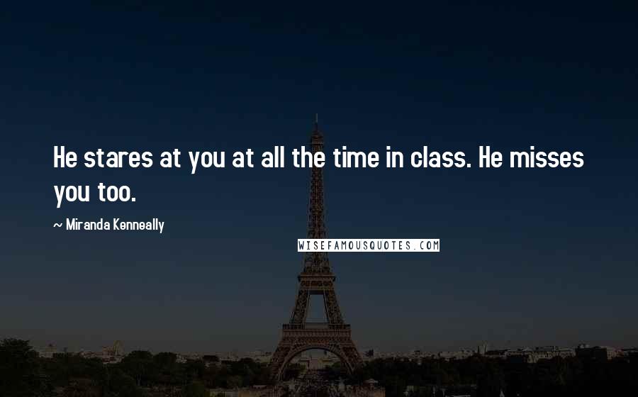 Miranda Kenneally Quotes: He stares at you at all the time in class. He misses you too.