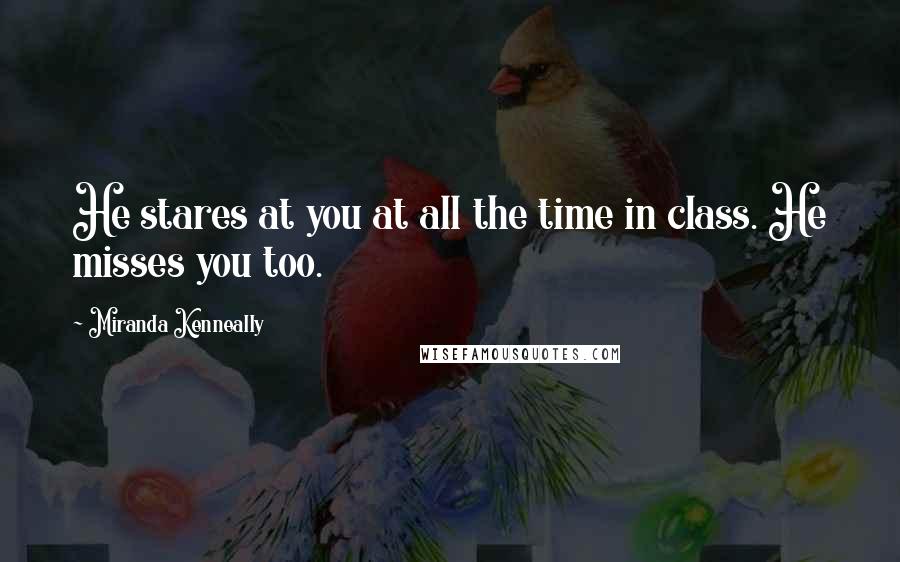 Miranda Kenneally Quotes: He stares at you at all the time in class. He misses you too.