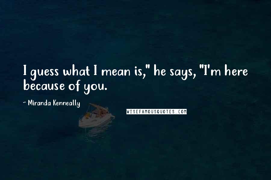 Miranda Kenneally Quotes: I guess what I mean is," he says, "I'm here because of you.