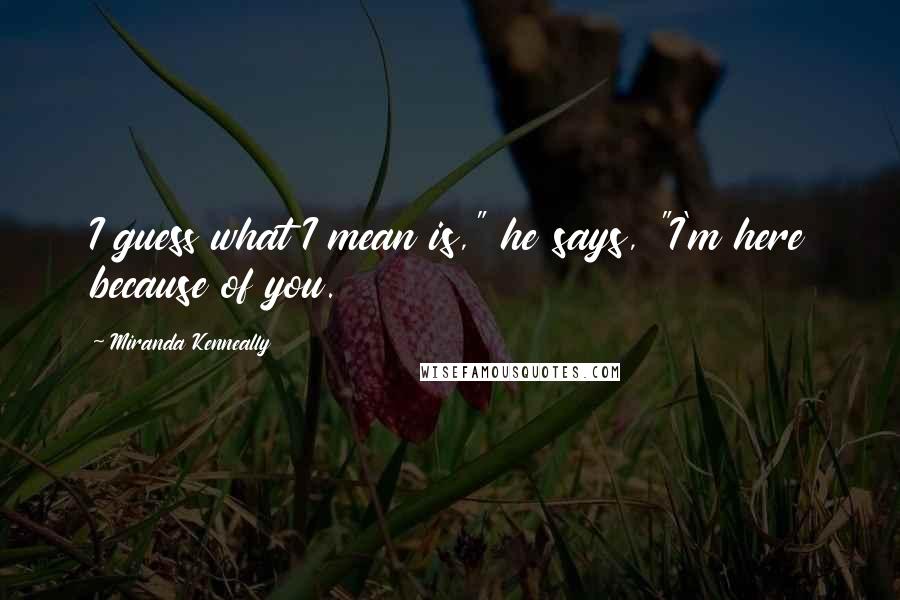 Miranda Kenneally Quotes: I guess what I mean is," he says, "I'm here because of you.