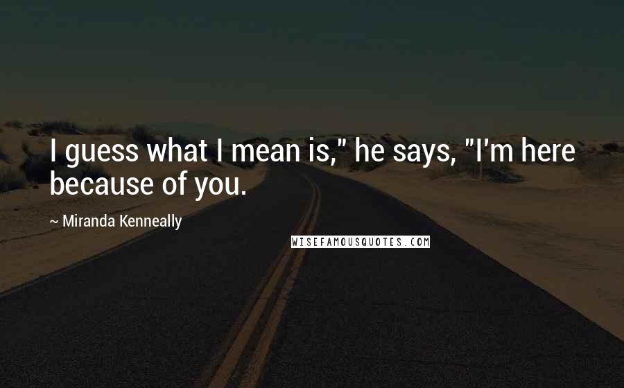 Miranda Kenneally Quotes: I guess what I mean is," he says, "I'm here because of you.