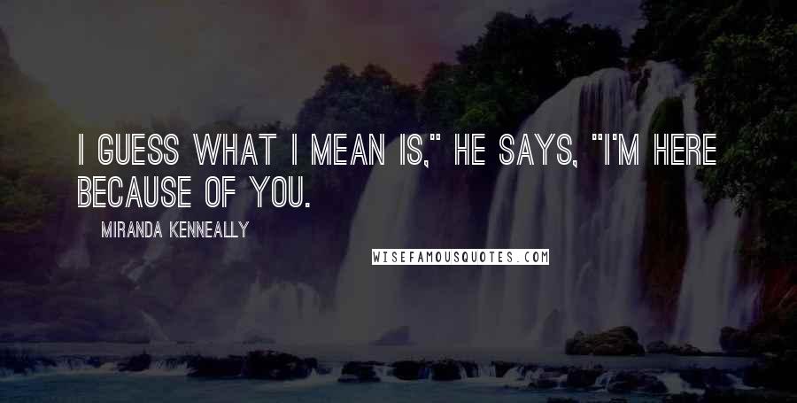 Miranda Kenneally Quotes: I guess what I mean is," he says, "I'm here because of you.
