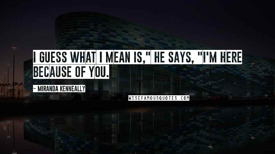 Miranda Kenneally Quotes: I guess what I mean is," he says, "I'm here because of you.