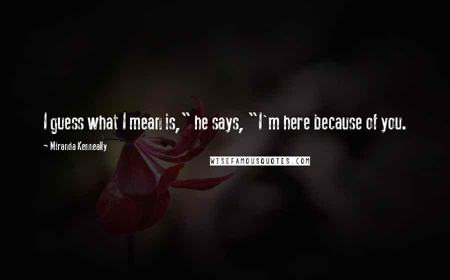 Miranda Kenneally Quotes: I guess what I mean is," he says, "I'm here because of you.