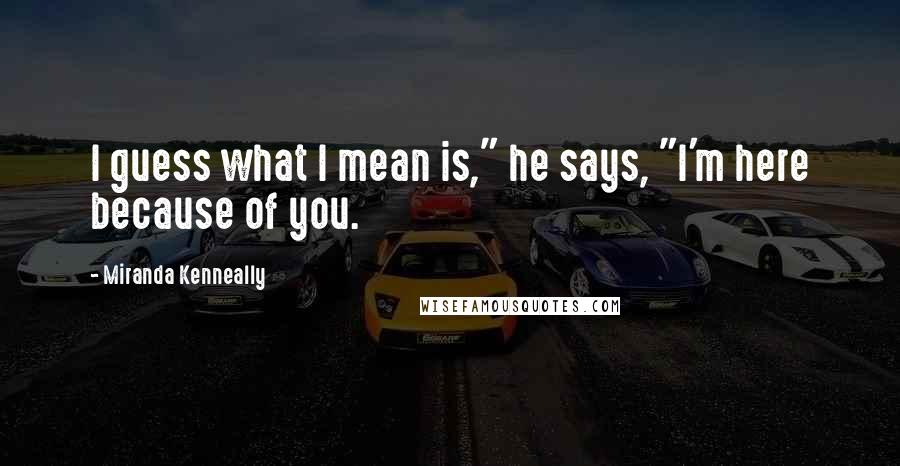 Miranda Kenneally Quotes: I guess what I mean is," he says, "I'm here because of you.