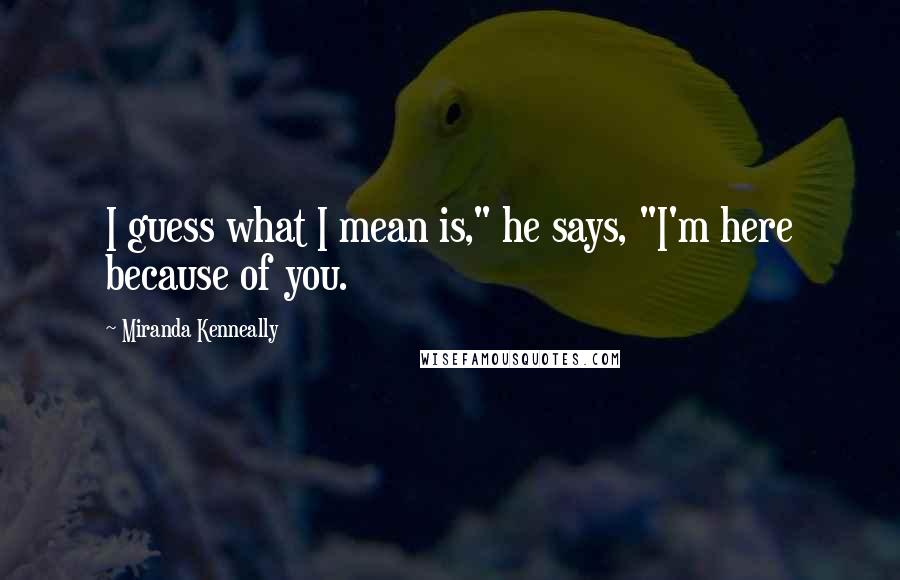 Miranda Kenneally Quotes: I guess what I mean is," he says, "I'm here because of you.