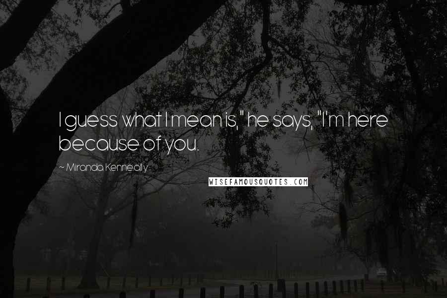 Miranda Kenneally Quotes: I guess what I mean is," he says, "I'm here because of you.