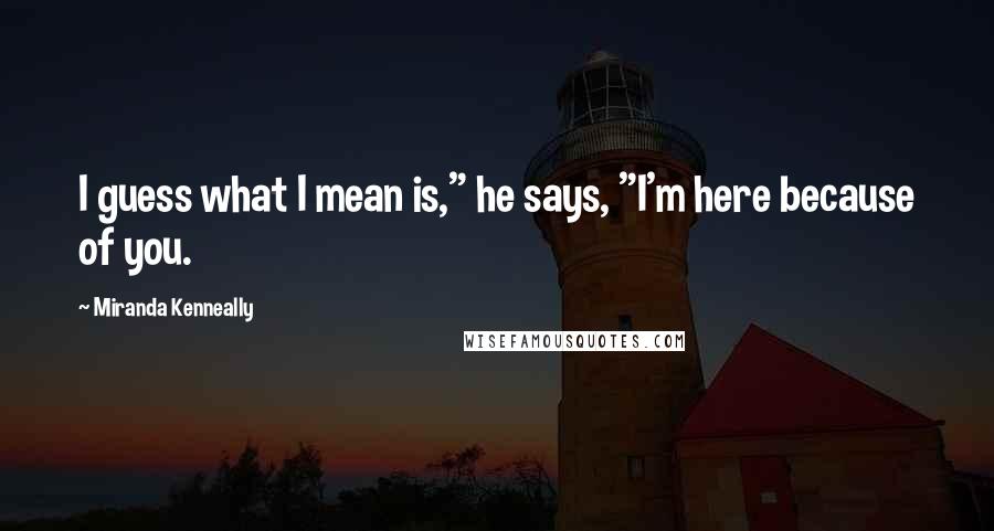 Miranda Kenneally Quotes: I guess what I mean is," he says, "I'm here because of you.