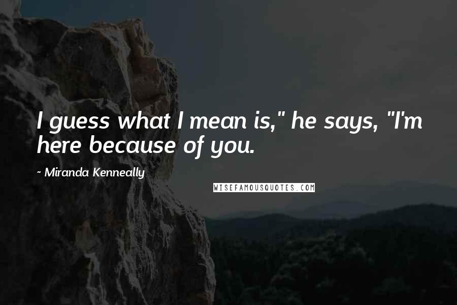 Miranda Kenneally Quotes: I guess what I mean is," he says, "I'm here because of you.