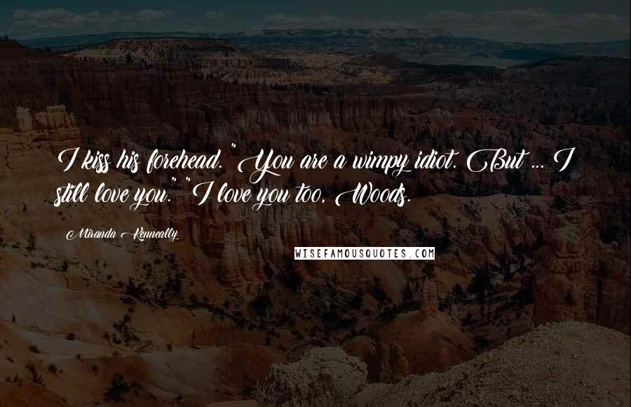 Miranda Kenneally Quotes: I kiss his forehead. "You are a wimpy idiot. But ... I still love you." "I love you too, Woods.