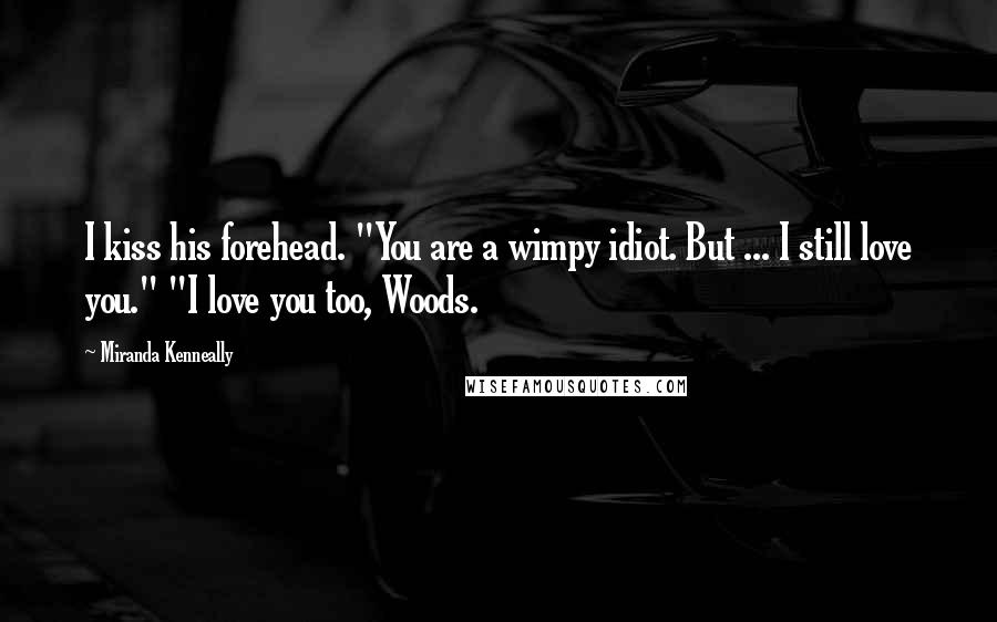 Miranda Kenneally Quotes: I kiss his forehead. "You are a wimpy idiot. But ... I still love you." "I love you too, Woods.