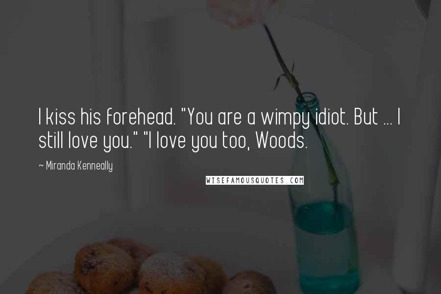 Miranda Kenneally Quotes: I kiss his forehead. "You are a wimpy idiot. But ... I still love you." "I love you too, Woods.