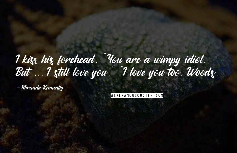 Miranda Kenneally Quotes: I kiss his forehead. "You are a wimpy idiot. But ... I still love you." "I love you too, Woods.