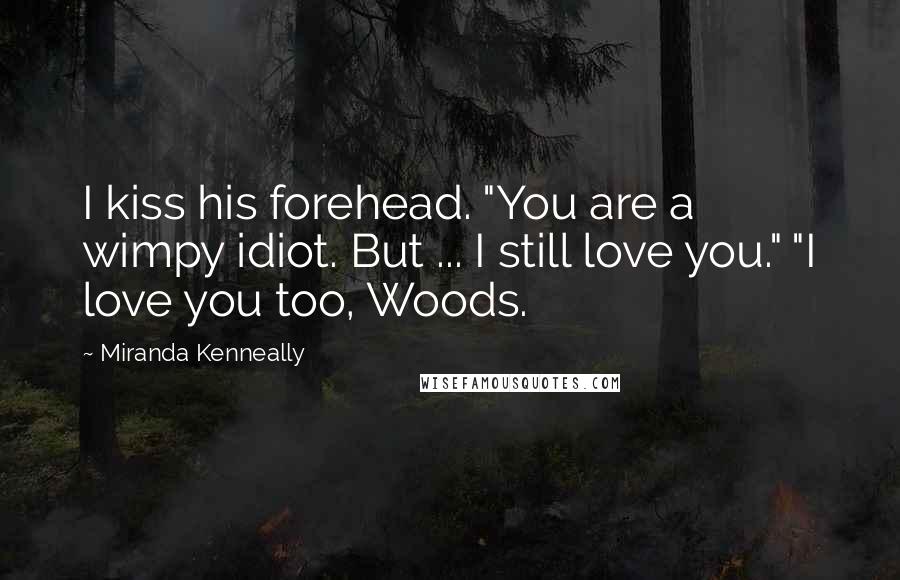 Miranda Kenneally Quotes: I kiss his forehead. "You are a wimpy idiot. But ... I still love you." "I love you too, Woods.