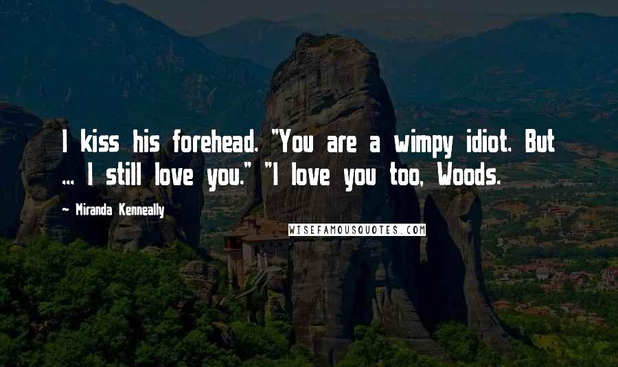 Miranda Kenneally Quotes: I kiss his forehead. "You are a wimpy idiot. But ... I still love you." "I love you too, Woods.