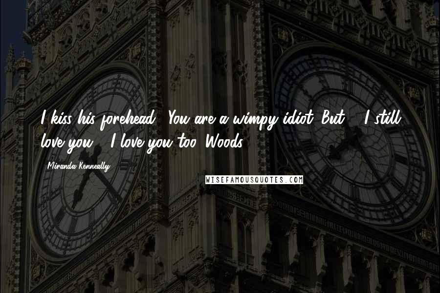 Miranda Kenneally Quotes: I kiss his forehead. "You are a wimpy idiot. But ... I still love you." "I love you too, Woods.