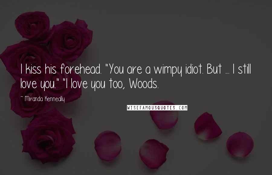 Miranda Kenneally Quotes: I kiss his forehead. "You are a wimpy idiot. But ... I still love you." "I love you too, Woods.