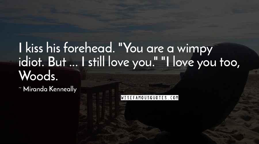 Miranda Kenneally Quotes: I kiss his forehead. "You are a wimpy idiot. But ... I still love you." "I love you too, Woods.