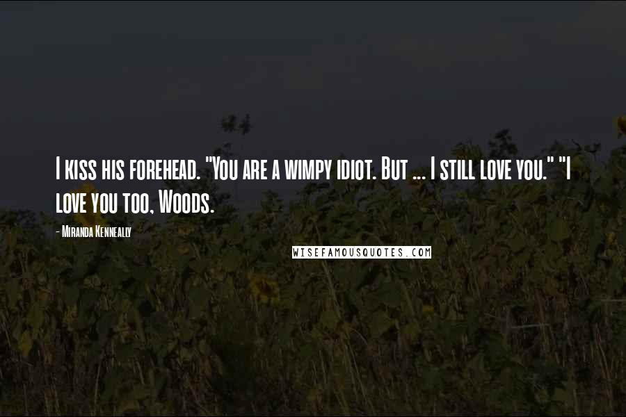 Miranda Kenneally Quotes: I kiss his forehead. "You are a wimpy idiot. But ... I still love you." "I love you too, Woods.