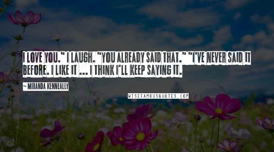 Miranda Kenneally Quotes: I love you." I laugh. "You already said that." "I've never said it before. I like it ... I think I'll keep saying it.